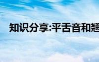 知识分享:平舌音和翘舌音有哪些怎么区分