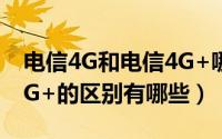 电信4G和电信4G+哪个好（电信4G与电信4G+的区别有哪些）
