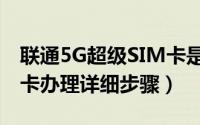 联通5G超级SIM卡是什么（联通5G超级SIM卡办理详细步骤）
