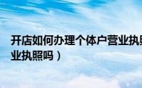 开店如何办理个体户营业执照（个人开店需要办理个体户营业执照吗）