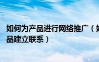 如何为产品进行网络推广（如何做好产品网络推广,用户和产品建立联系）