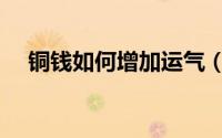 铜钱如何增加运气（铜钱怎样增加运气）
