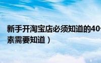 新手开淘宝店必须知道的40个技巧（要想淘宝开好店关键因素需要知道）