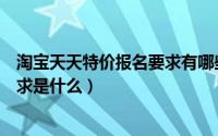 淘宝天天特价报名要求有哪些（淘宝天天特价报名技巧和要求是什么）