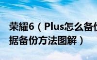 荣耀6（Plus怎么备份资料 华为荣耀6Plus数据备份方法图解）
