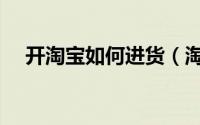 开淘宝如何进货（淘宝进货渠道有哪些）
