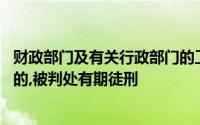 财政部门及有关行政部门的工作人员徇私舞弊,情节特别严重的,被判处有期徒刑