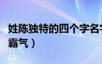 姓陈独特的四个字名字（姓陈的名字四个字要霸气）