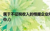 属于不征税收入的根据企业所得税法律制度的规定,下列各项中,()