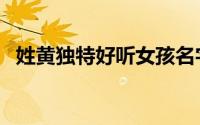 姓黄独特好听女孩名字（黄姓女孩起名字）