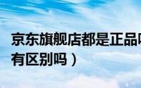 京东旗舰店都是正品吗（旗舰店和京东自营店有区别吗）