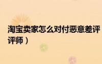 淘宝卖家怎么对付恶意差评（淘宝小二支招如何应对恶意差评师）