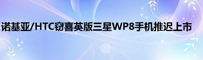 诺基亚/HTC窃喜英版三星WP8手机推迟上市