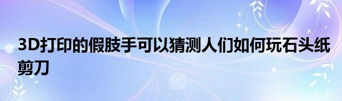 3D打印的假肢手可以猜测人们如何玩石头纸剪刀