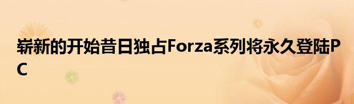 崭新的开始昔日独占Forza系列将永久登陆PC