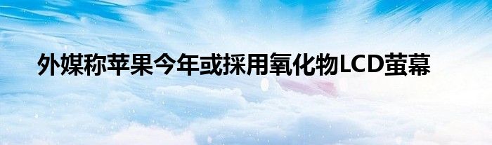 外媒称苹果今年或採用氧化物LCD萤幕