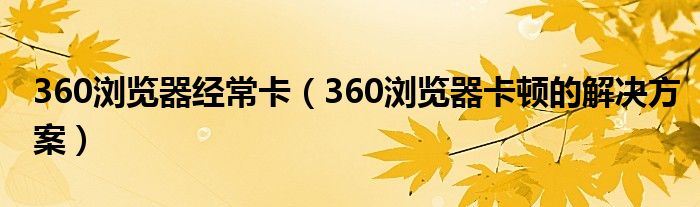 360浏览器经常卡（360浏览器卡顿的解决方案）