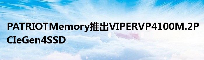 PATRIOTMemory推出VIPERVP4100M.2PCIeGen4SSD