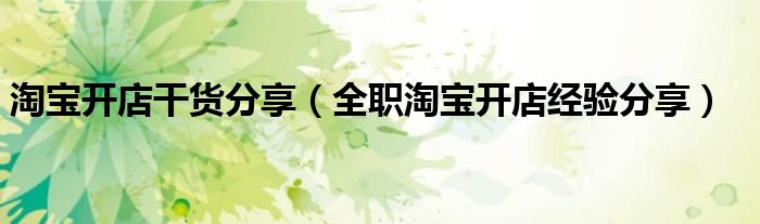 淘宝开店干货分享（全职淘宝开店经验分享）