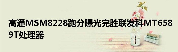 高通MSM8228跑分曝光完胜联发科MT6589T处理器