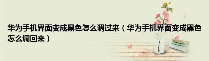 华为手机界面变成黑色怎么调过来（华为手机界面变成黑色怎么调回来）