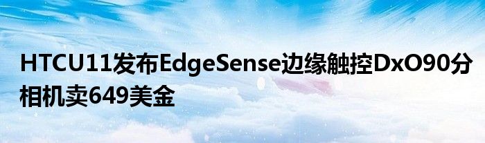 HTCU11发布EdgeSense边缘触控DxO90分相机卖649美金