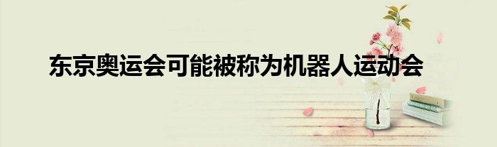东京奥运会可能被称为机器人运动会