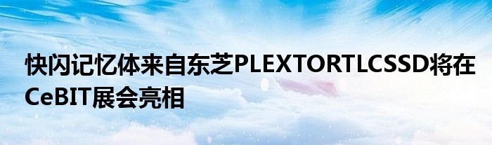 快闪记忆体来自东芝PLEXTORTLCSSD将在CeBIT展会亮相