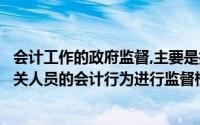 会计工作的政府监督,主要是指财政部门代表国家对各单位有关人员的会计行为进行监督检查()