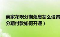商家花呗分期免息怎么设置（天猫分期免息怎么设置?天猫分期付款如何开通）