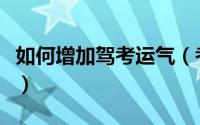 如何增加驾考运气（考驾照带什么东西会好运）