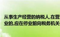 从事生产经营的纳税人,在营业执照核准的经营期限内需要停业的,应在停业前向税务机关办理停业登记()