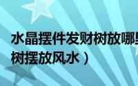 水晶摆件发财树放哪里最旺财（水晶摆件发财树摆放风水）
