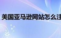 美国亚马逊网站怎么注册（美国亚马逊攻略）