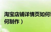 淘宝店铺详情页如何装修（淘宝店铺详情页如何制作）