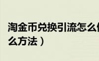 淘金币兑换引流怎么做（淘金币全额兑换有什么方法）