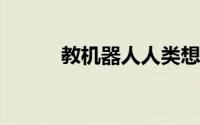 教机器人人类想要什么这样可好