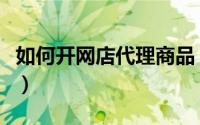 如何开网店代理商品（网店代理需要注意什么）