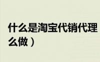 什么是淘宝代销代理（淘宝分销的好处应该怎么做）