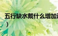 五行缺水戴什么增加运气（戴什么饰品来补水）
