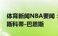 体育新闻NBA要闻：美记魔术今日单独试训斯科蒂-巴恩斯