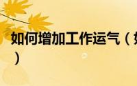 如何增加工作运气（如何提升自己的工作运势）
