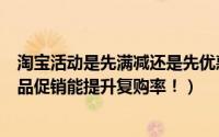 淘宝活动是先满减还是先优惠券（淘宝开店附送免费赠品赠品促销能提升复购率！）