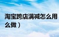 淘宝跨店满减怎么用（淘宝网官方促销活动怎么做）