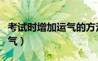 考试时增加运气的方法（如何做增加考试的运气）