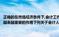 正确的在市场经济条件下,会计工作和会计人员在企业经营管理中发挥着越来越重要的作用下列关于会计人员参与企业管理的表述中,()