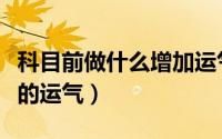 科目前做什么增加运气（如何做增加科目考试的运气）