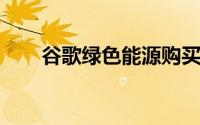 谷歌绿色能源购买增加无碳产品组合