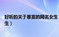 好听的关于暴富的网名女生（好听的关于暴富的唯美网名女生）