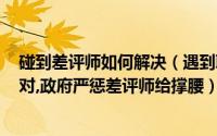 碰到差评师如何解决（遇到职业差评师怎么办?客服11招应对,政府严惩差评师给撑腰）